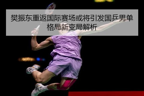 樊振东重返国际赛场或将引发国乒男单格局新变局解析