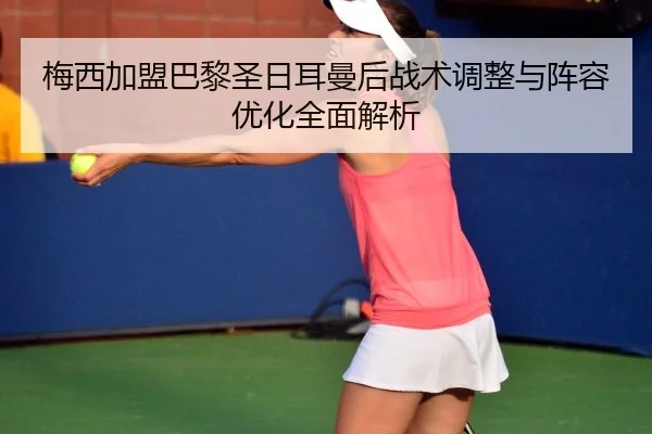 梅西加盟巴黎圣日耳曼后战术调整与阵容优化全面解析